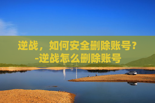 逆战，如何安全删除账号？-逆战怎么删除账号