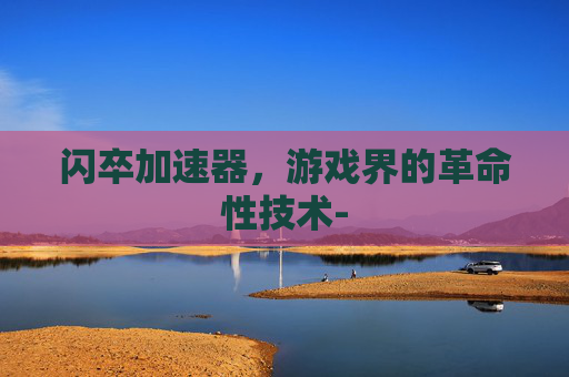 闪卒加速器,游戏界的革命性技术- 闪卒加速器,游戏界的革命性技术-