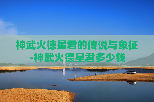 神武火德星君的传说与象征-神武火德星君多少钱