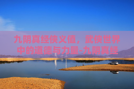 九阴真经侠义值，武侠世界中的道德与力量-九阴真经侠义值怎么获得