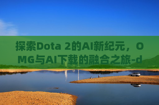 探索Dota 2的AI新纪元，OMG与AI下载的融合之旅-dota omg ai地图