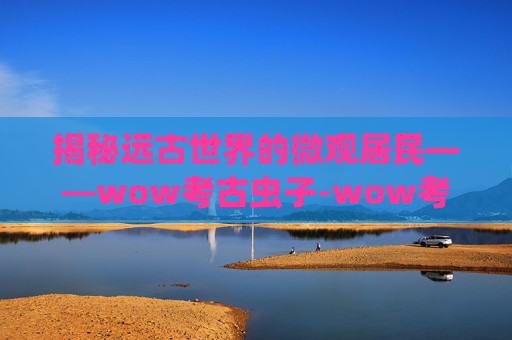 揭秘远古世界的微观居民——wow考古虫子-wow考古虫子坐骑