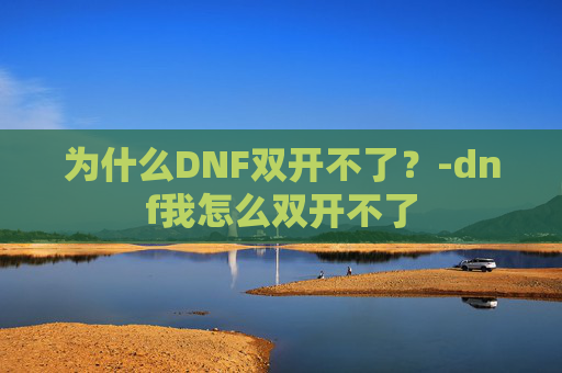 为什么DNF双开不了?-dnf我怎么双开不了 为什么DNF双开不了?-dnf我怎么双开不了