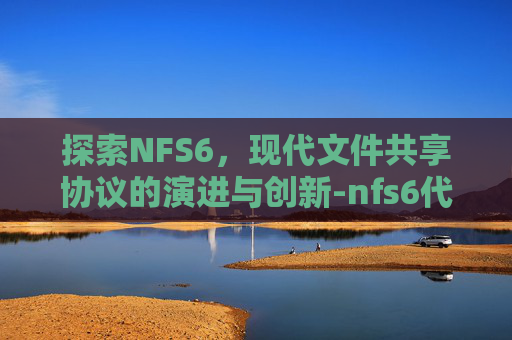探索NFS6，现代文件共享协议的演进与创新-nfs6代存储