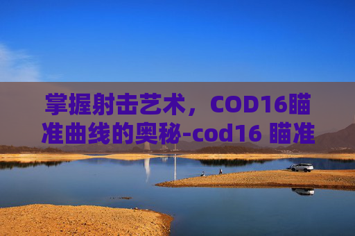 掌握射击艺术，COD16瞄准曲线的奥秘-cod16 瞄准曲线