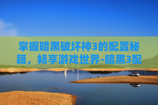 掌握暗黑破坏神3的配置秘籍，畅享游戏世界-暗黑3配置要求高吗