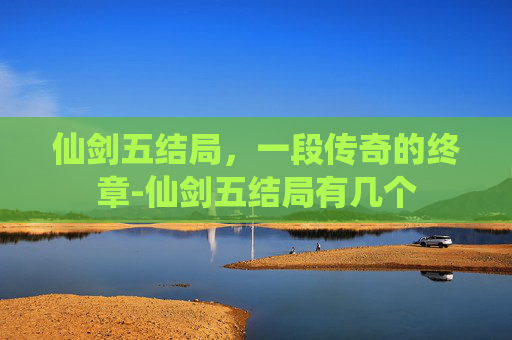 仙剑五结局，一段传奇的终章-仙剑五结局有几个