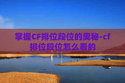 掌握CF排位段位的奥秘-cf排位段位怎么看的