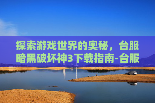 探索游戏世界的奥秘，台服暗黑破坏神3下载指南-台服暗黑3下载教程