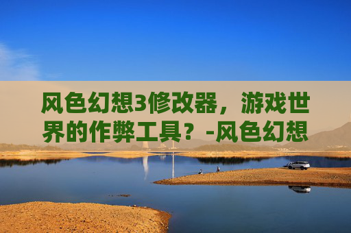 风色幻想3修改器，游戏世界的作弊工具？-风色幻想4修改器