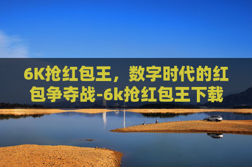 6K抢红包王，数字时代的红包争夺战-6k抢红包王下载