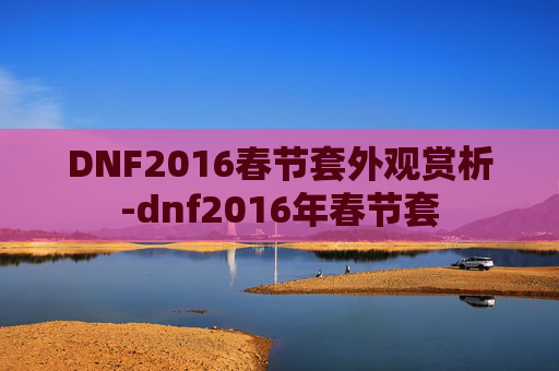 DNF2016春节套外观赏析-dnf2016年春节套 DNF2016春节套外观赏析-dnf2016年春节套