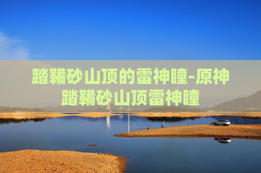 踏鞴砂山顶的雷神瞳-原神踏鞴砂山顶雷神瞳 踏鞴砂山顶的雷神瞳-原神踏鞴砂山顶雷神瞳