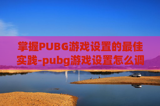掌握PUBG游戏设置的最佳实践-pubg游戏设置怎么调最好