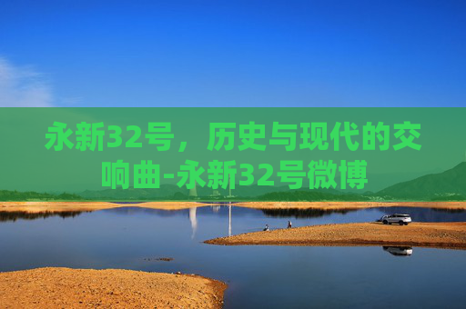 永新32号，历史与现代的交响曲-永新32号微博