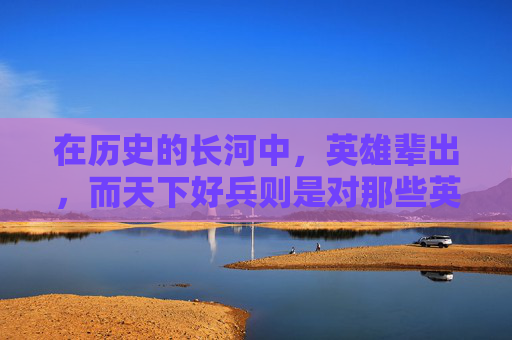 在历史的长河中，英雄辈出，而天下好兵则是对那些英勇无畏、技艺高超的战士的最高赞誉。他们不仅拥有过人的武艺，更有着坚定的信念和高尚的情操，是中华民族精神的象征。-天下好兵任务