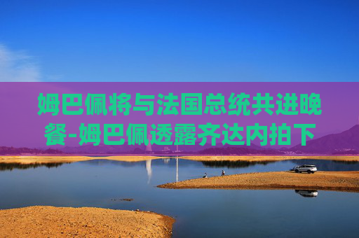 姆巴佩将与法国总统共进晚餐-姆巴佩透露齐达内拍下他与C罗合影 姆巴佩将与法国总统共进晚餐-姆巴佩透露齐达内拍下他与C罗合影