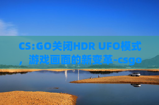CS:GO关闭HDR UFO模式，游戏画面的新变革-csgo关闭hdr