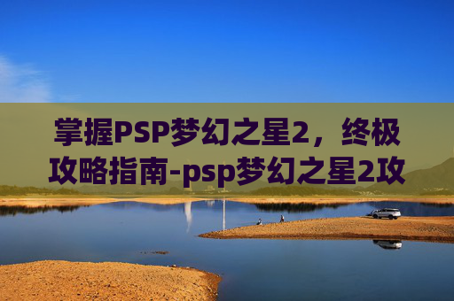 掌握PSP梦幻之星2,终极攻略指南-psp梦幻之星2攻略详细步骤 掌握PSP梦幻之星2,终极攻略指南-psp梦幻之星2攻略详细步骤
