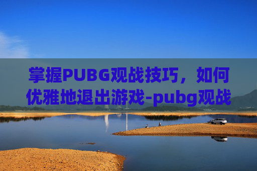 掌握PUBG观战技巧，如何优雅地退出游戏-pubg观战怎么退出