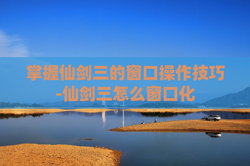 掌握仙剑三的窗口操作技巧-仙剑三怎么窗口化