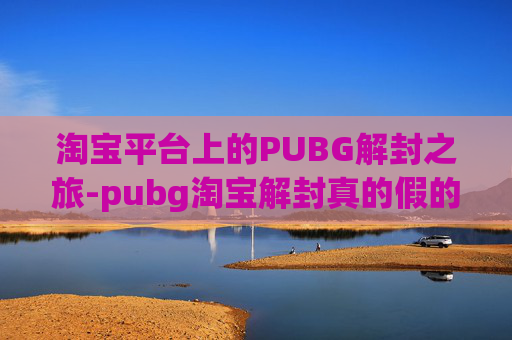 淘宝平台上的PUBG解封之旅-pubg淘宝解封真的假的