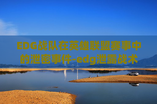 EDG战队在英雄联盟赛事中的泄密事件-edg泄露战术