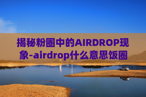 揭秘粉圈中的AIRDROP现象-airdrop什么意思饭圈