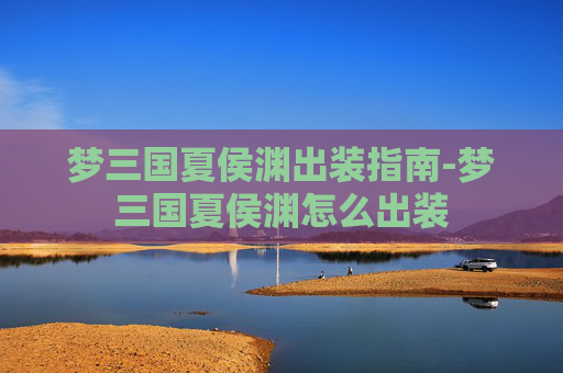 梦三国夏侯渊出装指南-梦三国夏侯渊怎么出装
