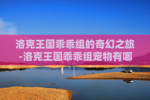 洛克王国乖乖组的奇幻之旅-洛克王国乖乖组宠物有哪些