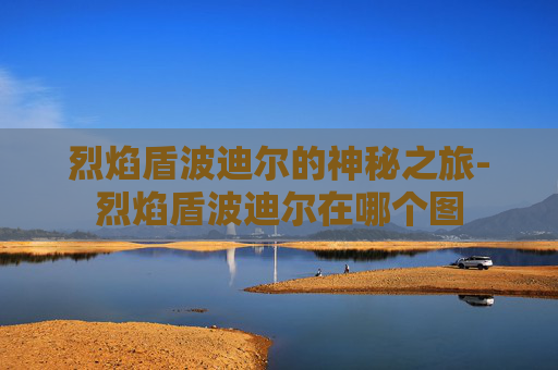 烈焰盾波迪尔的神秘之旅-烈焰盾波迪尔在哪个图
