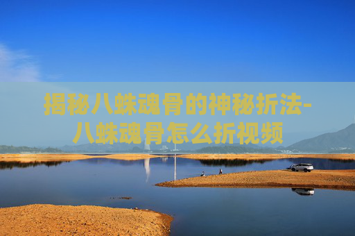 揭秘八蛛魂骨的神秘折法-八蛛魂骨怎么折视频