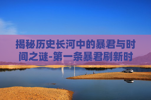 揭秘历史长河中的暴君与时间之谜-第一条暴君刷新时间是多少?