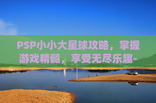 PSP小小大星球攻略,掌握游戏精髓,享受无尽乐趣-psp小小大星球1详细图文攻略 PSP小小大星球攻略,掌握游戏精髓,享受无尽乐趣-psp小小大星球1详细图文攻略