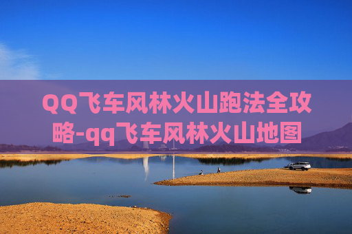 QQ飞车风林火山跑法全攻略-qq飞车风林火山地图