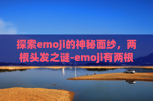 探索emoji的神秘面纱，两根头发之谜-emoji有两根头发复制