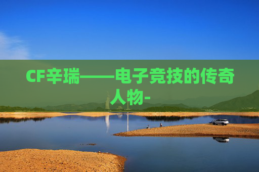 CF辛瑞——电子竞技的传奇人物-