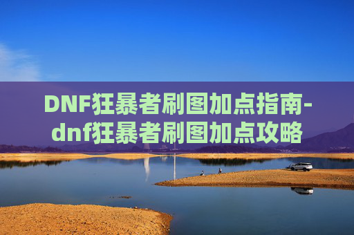 DNF狂暴者刷图加点指南-dnf狂暴者刷图加点攻略