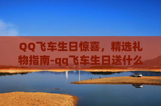 QQ飞车生日惊喜，精选礼物指南-qq飞车生日送什么东西