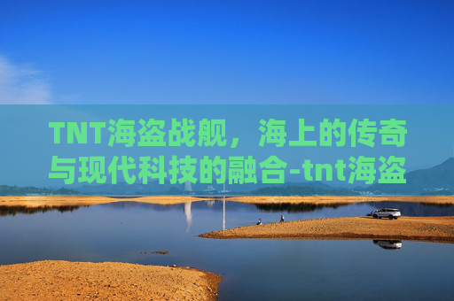 TNT海盗战舰，海上的传奇与现代科技的融合-tnt海盗战舰攻略