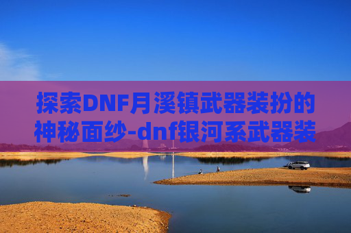探索DNF月溪镇武器装扮的神秘面纱-dnf银河系武器装扮外观大全