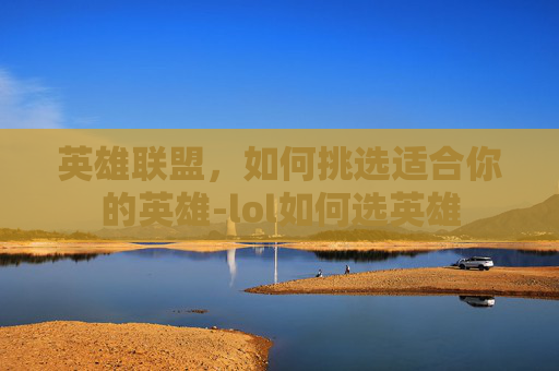 英雄联盟，如何挑选适合你的英雄-lol如何选英雄