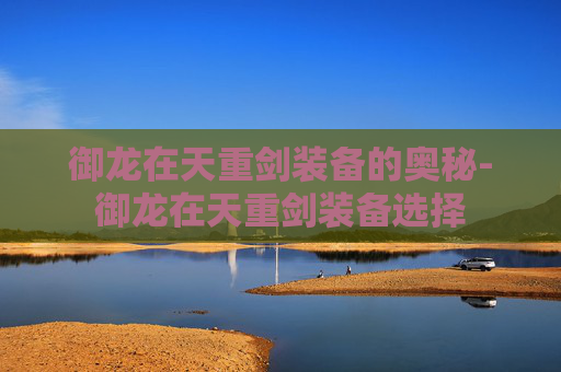 御龙在天重剑装备的奥秘-御龙在天重剑装备选择