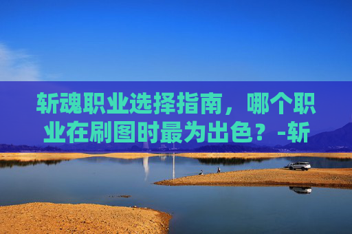 斩魂职业选择指南，哪个职业在刷图时最为出色？-斩魂什么职业刷图厉害啊