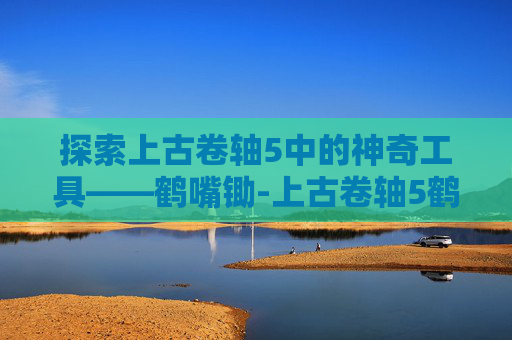 探索上古卷轴5中的神奇工具——鹤嘴锄-上古卷轴5鹤嘴锄代码