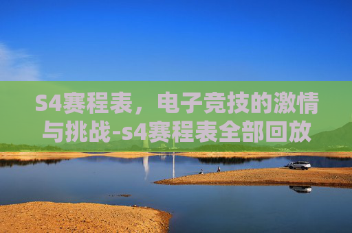 S4赛程表，电子竞技的激情与挑战-s4赛程表全部回放