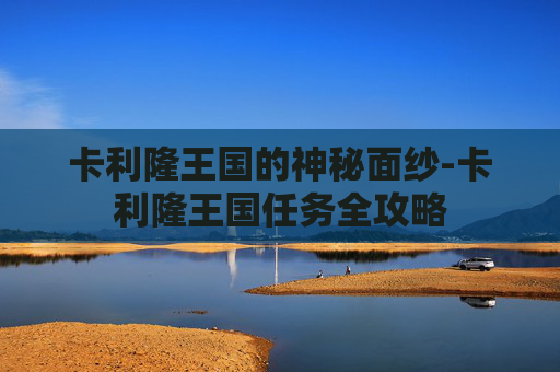 卡利隆王国的神秘面纱-卡利隆王国任务全攻略