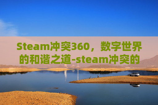 Steam冲突360，数字世界的和谐之道-steam冲突的意志