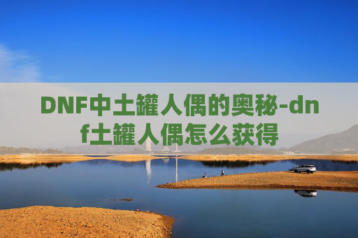 DNF中土罐人偶的奥秘-dnf土罐人偶怎么获得