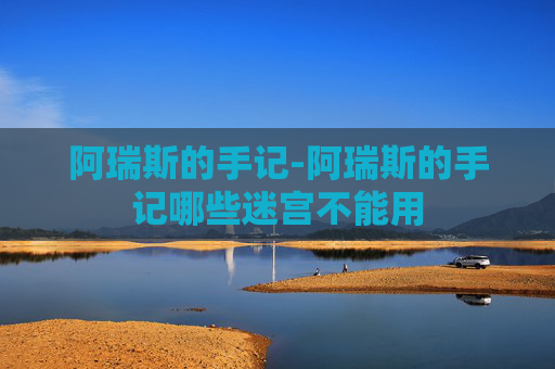 阿瑞斯的手记-阿瑞斯的手记哪些迷宫不能用 阿瑞斯的手记-阿瑞斯的手记哪些迷宫不能用